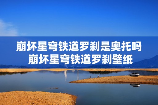 崩坏星穹铁道罗刹是奥托吗 崩坏星穹铁道罗刹壁纸