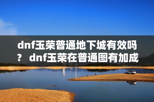 dnf玉荣普通地下城有效吗？ dnf玉荣在普通图有加成吗