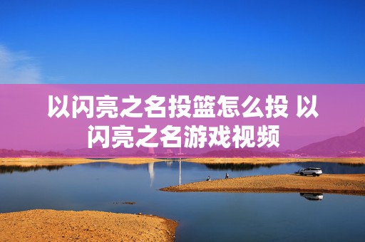 以闪亮之名投篮怎么投 以闪亮之名游戏视频