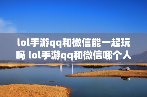 lol手游qq和微信能一起玩吗 lol手游qq和微信哪个人多