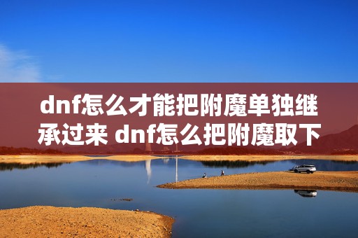 dnf怎么才能把附魔单独继承过来 dnf怎么把附魔取下来