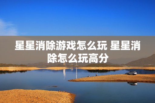 星星消除游戏怎么玩 星星消除怎么玩高分