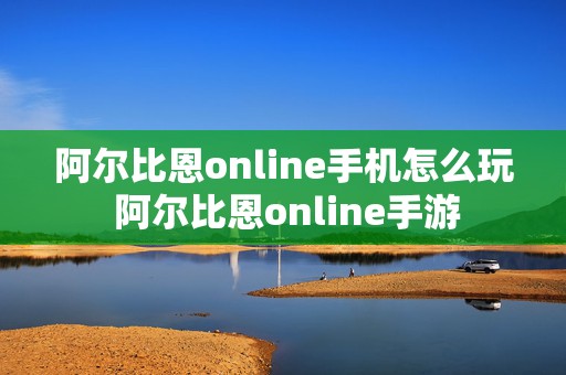 阿尔比恩online手机怎么玩 阿尔比恩online手游