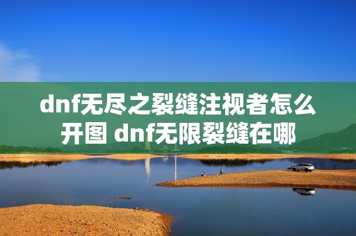 dnf无尽之裂缝注视者怎么开图 dnf无限裂缝在哪