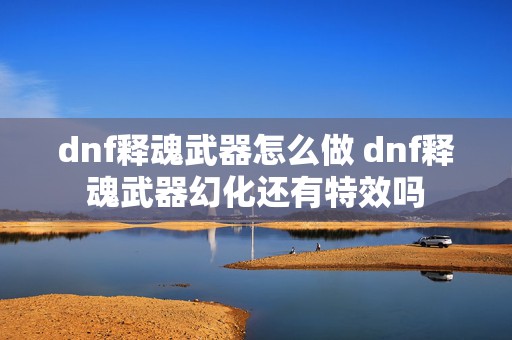 dnf释魂武器怎么做 dnf释魂武器幻化还有特效吗