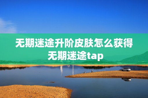 无期迷途升阶皮肤怎么获得 无期迷途tap