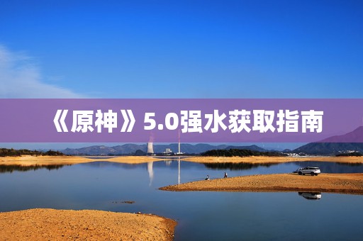 《原神》5.0强水获取指南