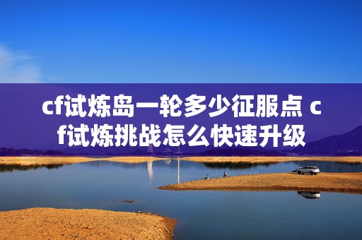 cf试炼岛一轮多少征服点 cf试炼挑战怎么快速升级