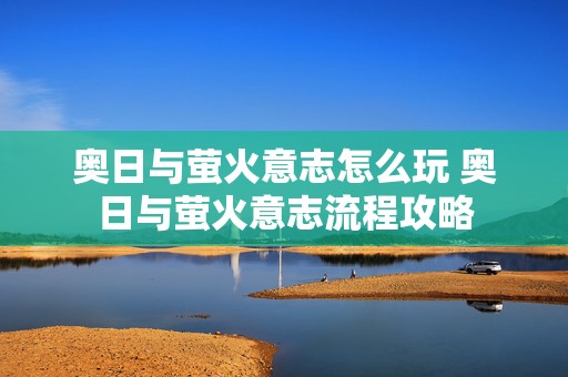 奥日与萤火意志怎么玩 奥日与萤火意志流程攻略