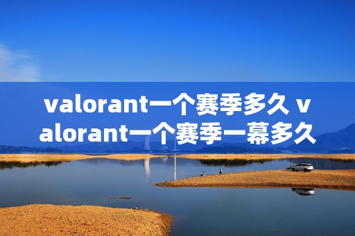 valorant一个赛季多久 valorant一个赛季一幕多久