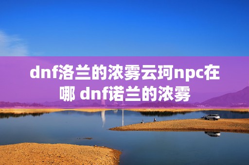 dnf洛兰的浓雾云珂npc在哪 dnf诺兰的浓雾