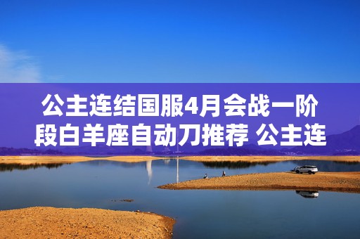 公主连结国服4月会战一阶段白羊座自动刀推荐 公主连结攻略介绍