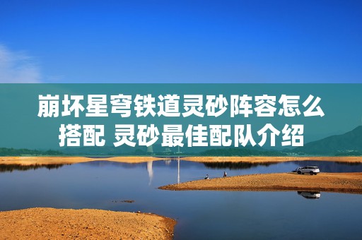 崩坏星穹铁道灵砂阵容怎么搭配 灵砂最佳配队介绍