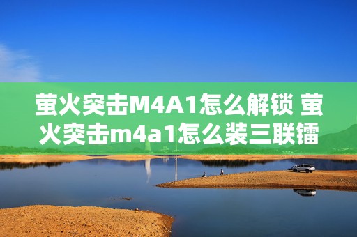 萤火突击M4A1怎么解锁 萤火突击m4a1怎么装三联镭射