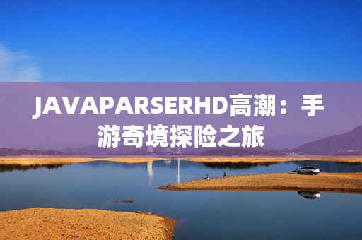 JAVAPARSERHD高潮：手游奇境探险之旅