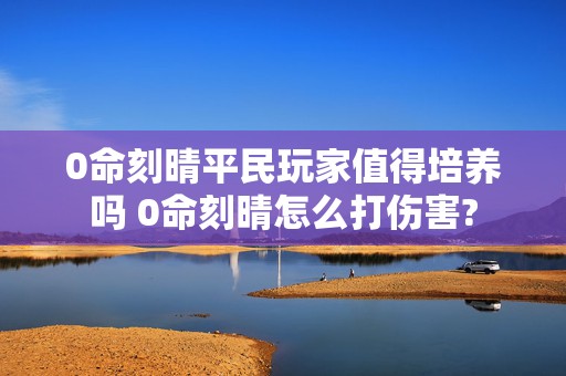 0命刻晴平民玩家值得培养吗 0命刻晴怎么打伤害?