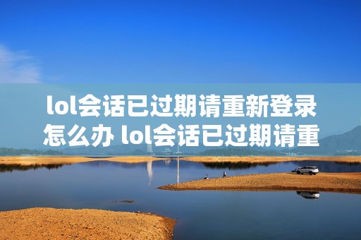 lol会话已过期请重新登录怎么办 lol会话已过期请重新登闪退