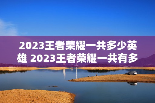 2023王者荣耀一共多少英雄 2023王者荣耀一共有多少英雄