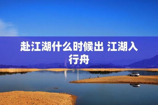 赴江湖什么时候出 江湖入行舟