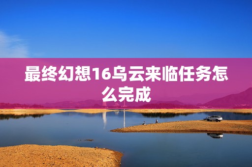 最终幻想16乌云来临任务怎么完成