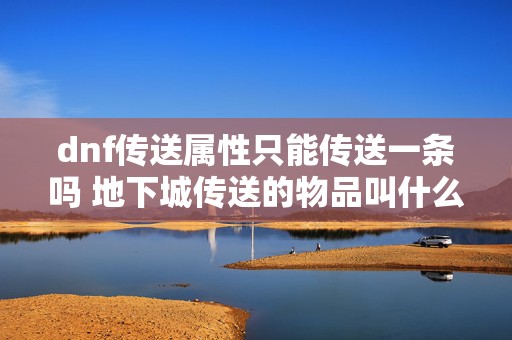 dnf传送属性只能传送一条吗 地下城传送的物品叫什么名字?