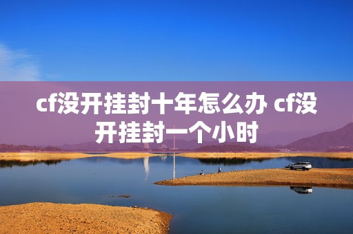 cf没开挂封十年怎么办 cf没开挂封一个小时