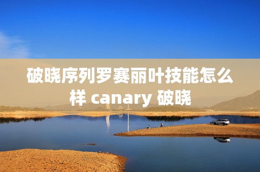 破晓序列罗赛丽叶技能怎么样 canary 破晓