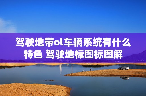 驾驶地带ol车辆系统有什么特色 驾驶地标图标图解