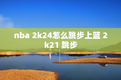 nba 2k24怎么跳步上篮 2k21 跳步