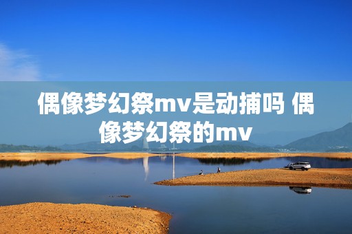 偶像梦幻祭mv是动捕吗 偶像梦幻祭的mv