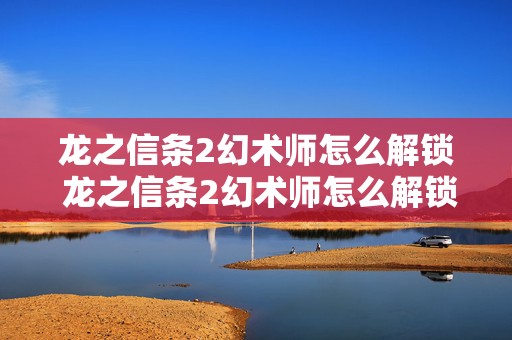 龙之信条2幻术师怎么解锁 龙之信条2幻术师怎么解锁武器