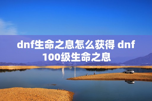 dnf生命之息怎么获得 dnf100级生命之息