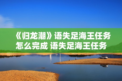 《归龙潮》语失足海王任务怎么完成 语失足海王任务玩法教学