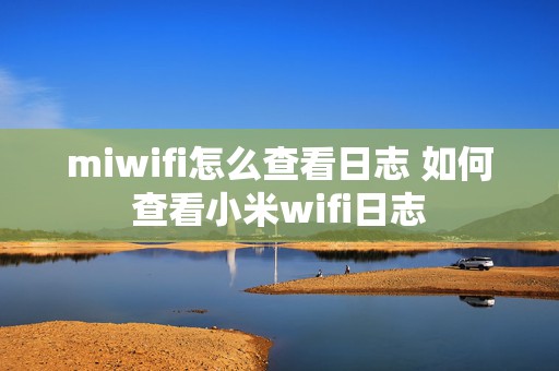 miwifi怎么查看日志 如何查看小米wifi日志