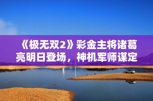 《极无双2》彩金主将诸葛亮明日登场，神机军师谋定