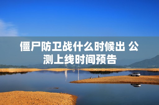 僵尸防卫战什么时候出 公测上线时间预告