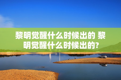 黎明觉醒什么时候出的 黎明觉醒什么时候出的?