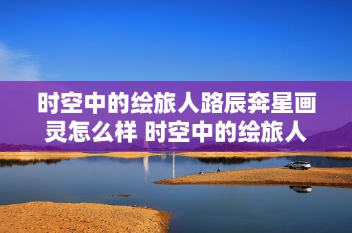 时空中的绘旅人路辰奔星画灵怎么样 时空中的绘旅人路辰星海篇