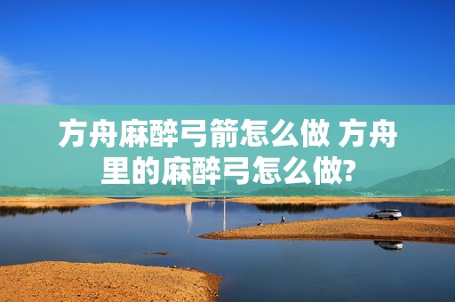 方舟麻醉弓箭怎么做 方舟里的麻醉弓怎么做?