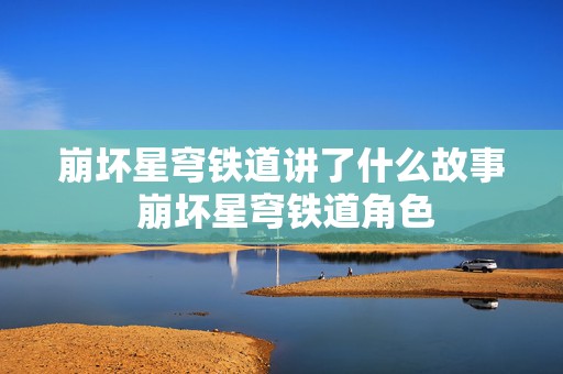 崩坏星穹铁道讲了什么故事 崩坏星穹铁道角色