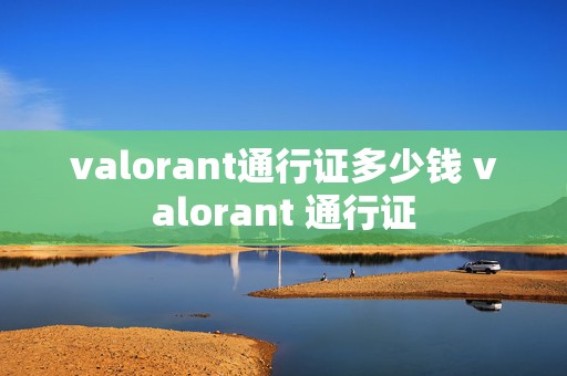 valorant通行证多少钱 valorant 通行证