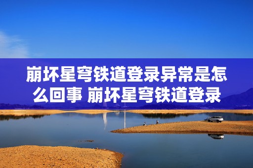 崩坏星穹铁道登录异常是怎么回事 崩坏星穹铁道登录