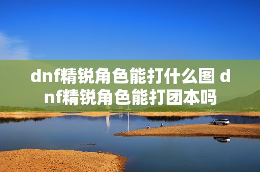 dnf精锐角色能打什么图 dnf精锐角色能打团本吗