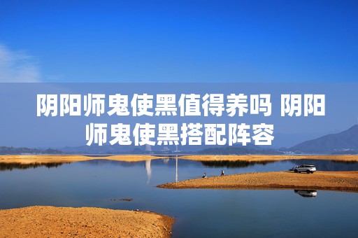 阴阳师鬼使黑值得养吗 阴阳师鬼使黑搭配阵容