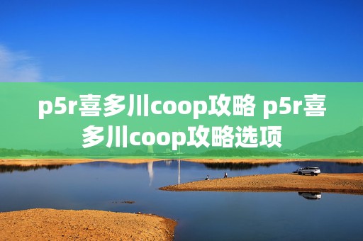 p5r喜多川coop攻略 p5r喜多川coop攻略选项