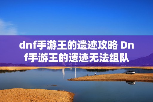 dnf手游王的遗迹攻略 Dnf手游王的遗迹无法组队