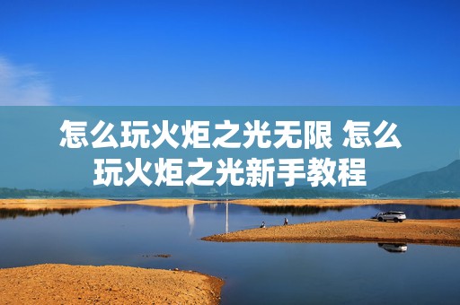 怎么玩火炬之光无限 怎么玩火炬之光新手教程