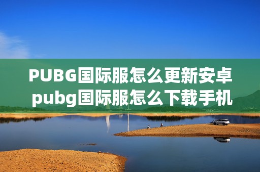 PUBG国际服怎么更新安卓 pubg国际服怎么下载手机版