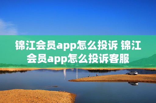 锦江会员app怎么投诉 锦江会员app怎么投诉客服