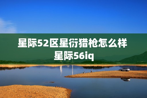 星际52区星衍猎枪怎么样 星际56iq